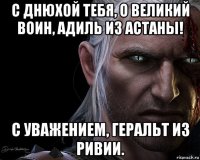 с днюхой тебя, о великий воин, адиль из астаны! с уважением, геральт из ривии.