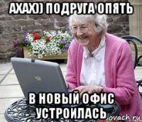 ахах)) подруга опять в новый офис устроилась