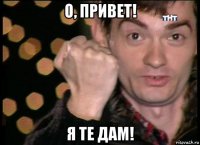 о, привет! я те дам!