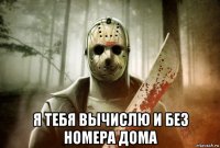  я тебя вычислю и без номера дома