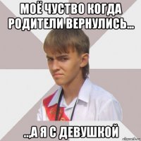моё чуство когда родители вернулись... ..,а я с девушкой