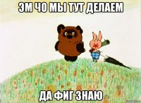 эм чо мы тут делаем да фиг знаю