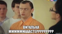  виталька ммммммааастеррррррррр