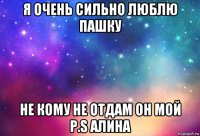 я очень сильно люблю пашку не кому не отдам он мой p.s алина