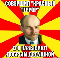 совершил "красный террор" его называют добрым дедушкой