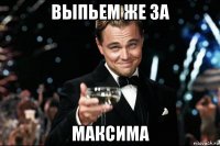 выпьем же за максима