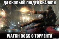 да сколько людей скачали watch dogs с торрента