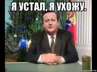 я устал, я ухожу. 