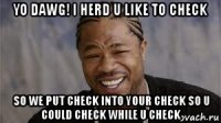 yo dawg! i herd u like to check so we put check into your check so u could check while u check