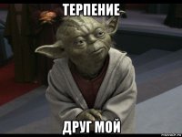 терпение друг мой