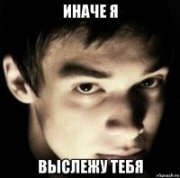 иначе я выслежу тебя