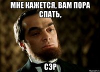 мне кажется, вам пора спать, сэр