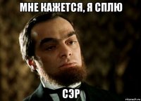 мне кажется, я сплю сэр