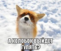  а колобок выйдет гулять?
