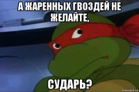 а жаренных гвоздей не желайте, сударь?