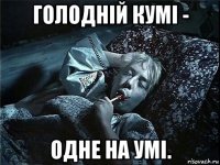 голодній кумі - одне на умі.