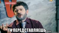  ти передставляешь......