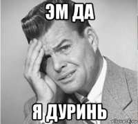 эм да я дуринь