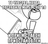 то чувство, когда поставил тм(1.5), счет 1:0 и прием ставок приостановлен