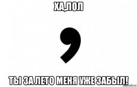 ха,лол ты за лето меня уже забыл!