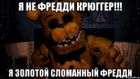 я не фредди крюггер!!! я золотой сломанный фредди