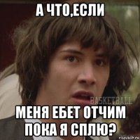 а что,если меня ебет отчим пока я сплю?
