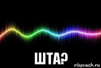  шта?