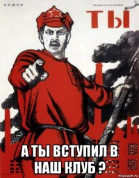  а ты вступил в наш клуб ?