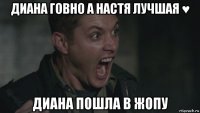 диана говно а настя лучшая ♥ диана пошла в жопу