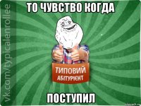 то чувство когда поступил