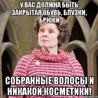 у вас должна быть закрытая обувь, блузки, брюки собранные волосы и никакой косметики!