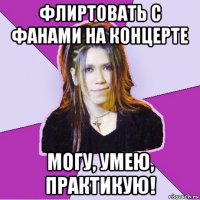 флиртовать с фанами на концерте могу, умею, практикую!