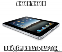 антон антон пойдём капать картон