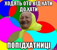 ходять ото від хати до хати попідхатниці