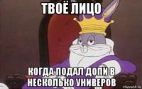 твоё лицо когда подал допи в несколько универов