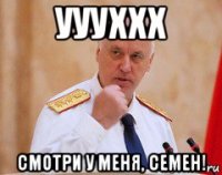 уууххх смотри у меня, семен!