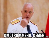  смотри у меня, семен!
