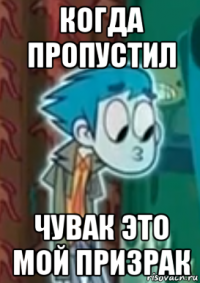 когда пропустил чувак это мой призрак