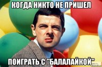 когда никто не пришел поиграть с "балалайкой"