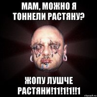 мам, можно я тоннели растяну? жопу лушче растяни!11!1!1!!1