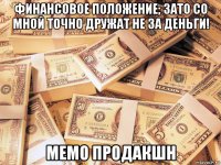 финансовое положение; зато со мной точно дружат не за деньги! мемо продакшн