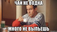 чай не водка много не выпьешь