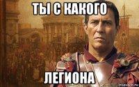 ты с какого легиона
