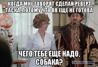 когда мне говорят сделай реверт таска, потому что db еще не готова чего тебе еще надо, собака?