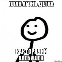 план агонь детка как горячий хлебушек
