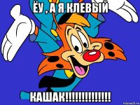 ёу , а я клевый кашак!!!!!!!!!!!!!!