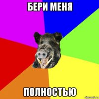 бери меня полностью