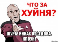  шура! иннах отседова, клоун!