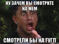 ну зачем вы смотрите на мем смотрели бы на гугл