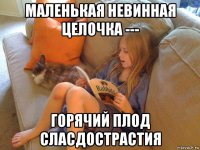 маленькая невинная целочка --- горячий плод сласдострастия